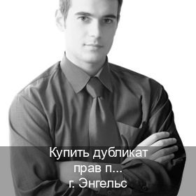 Помощь с ВУ в г. Энгельс (Купить дубликат прав при лишении в Энгельсе — Архивная справка) - инструктор Сергей 35